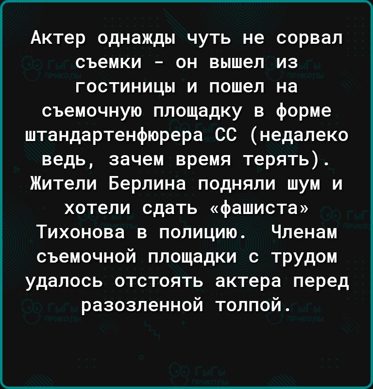 Актер однажды чуть не сорвал съемки он вышел из гостиницы и пошел на съемочную площадку в форме штандартенфюрера СС недалеко ведь зачем время терять Жители Берлина подняли шум и хотели сдать фашиста Тихонова в полицию Членам съемочной площадки с трудом удалось ОТСТПЯТЬ актера Перед разозленной толпой