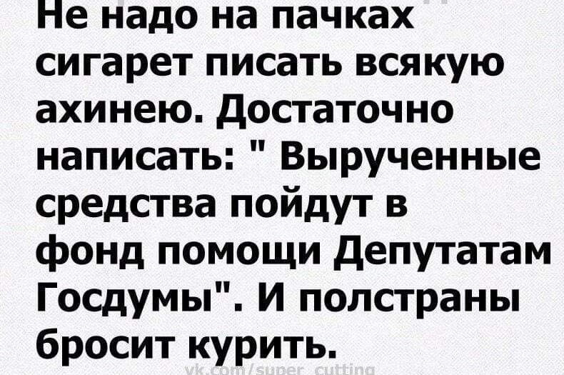 Не надо на пачках сигарет писать всякую ахинею достаточно написать Вырученные средства пойдут в фонд помощи депутатам Госдумы И полстраны бросит курить