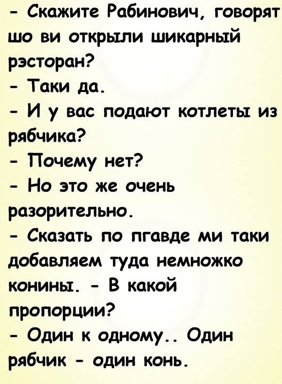 Скажите Рабинович говорят шо ви открыли шикарный рэсторан Таки да И у вас подают котлеты из рябчика Почему нет Но это же очень разорительно Сказать по пгавде ми таки добавляем туда немножко конины В какой пропорции Один к одному Один рябчик один конь