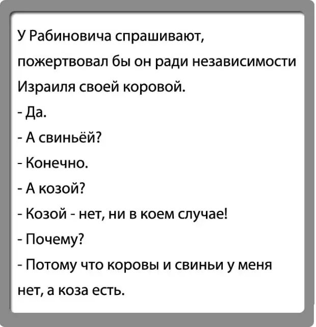 У Рабиновича спрашивают пожертвовал бы он ради независимости Израиля своей коровой да А свиньёй Конечно А козой Козой нет ни в коем случае Почему Потому что коровы и свиньи у меня нет а коза ЕСТЬ