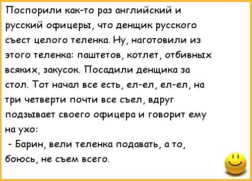 Поспорипи кпк то рп английский и русский офицеры что дснщик русского съест целого теленка Ну чаготовипи и этого теленка шиитов котлет отбивных всяких закусок Посадили денщика за стол Тот начал все епь еп ел еп ел на три четверти почт все съел вдруг падзьшш своего офицера и говорит ему на ухо Барин вели теленка подавать ата боюсь съем всего
