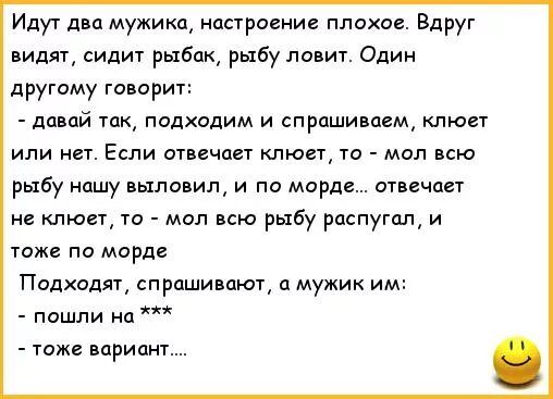 Идут двп мужика настроение плохое Вдруг видят сидит рыбак рыбу ловит Один другому го орит давай так подходим и спрашиваем клюет или нет Если отвечает клюед то мил всю рыбу нашу выловил и по морде отвечает не клюец то всю рыбу распугал и тоже по морде Подходят спряшинаюч п мужик им пошли на таже вариант