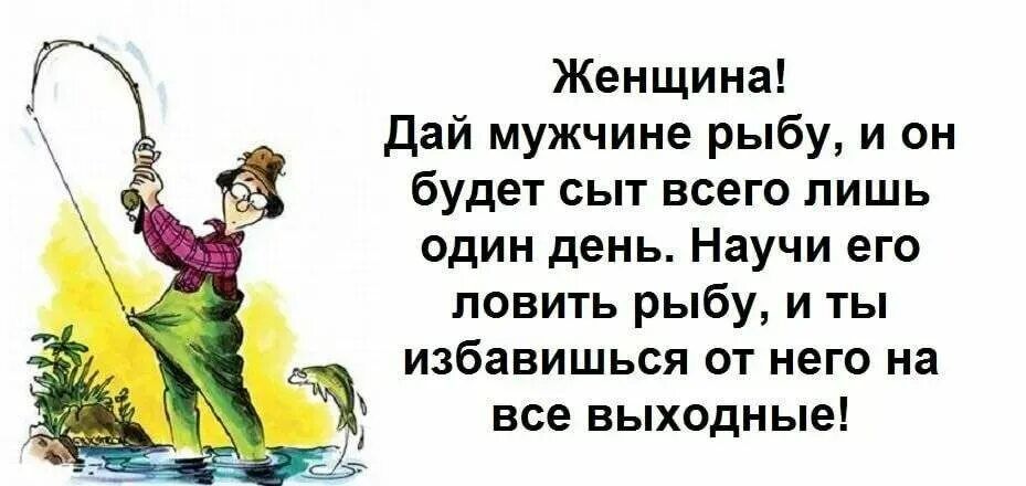 Женщина дай мужчине рыбу и он Будет сыт всего лишь один день Научи его ловить рыбу и ты избавиться от него на все выходные