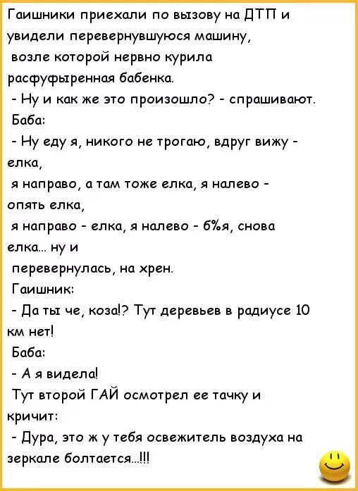 Гаишники приехали по пызову на дтп и уъидели перевернувшуюся машину пазл которой игр иа курила рпсфуфыреннпя бабенка Ну и как же эти произошли спрашивают Биби Ну иду я никого це трогаю вдруг вижу елка я направо 0 там тоже елки я налево опять елка я направо елка налево 61 я снова пкц у и псрепрнупась на хрин Гаишник Пп пя че кино Тут деревьев в радиусе 10 м нн Баба А я видела Тут парой ГАЙ осмотрел
