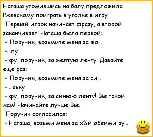 Наташа утомившись на балу предложила Ржевскому поиграть в уголке игру Первый игрок начинает фразу и второй заканчивает Наташа было пер ой Поручик возьмите меня о же _ пу фу поручик ш желтую пинту Давайте еще раз Поручик возьмите мин на си ську фу поручик ш синюю лету Вы такой хамі Начинайп лучш Вы Поручик погладила Наташа возьми меня за ъй обеими ру