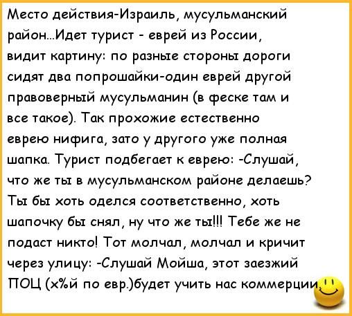 Места дейсиияИзрпипь мусульманский район Идет гурисг еврей из России видит картину па разные стороны дороги сидят двп попрошайки один еврей другой правивгриый мусульманин феске там и вс таков Так прохожие испанские еврею нифига зато у другога уже попнпя шапка Турин подбиты еврею Слушпй что же ты в мусульманском райинг делаешь Ты бы хоть оделся соатвпстцниа хоть шапочку Бы ну что же ты Тебе же не п