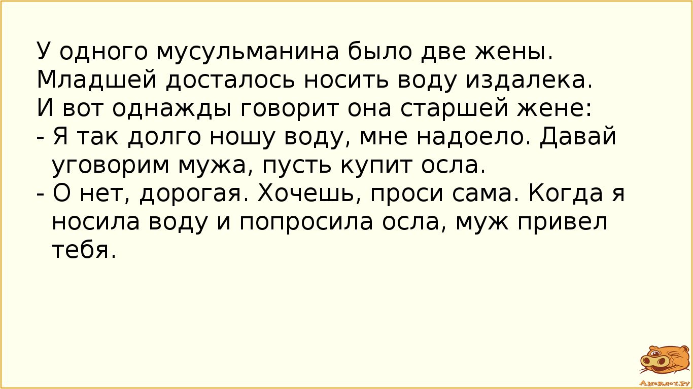 У одного мусульманина было две жены Младшей досталось носить воду издалека И вот однажды говорит она старшей жене я так долго ношу воду мне надоело Давай уговорим мужа пусть купит оспа о нет дорогая Хочешь проси сама Когда я носила воду и попросила оспа муж привел Тебя