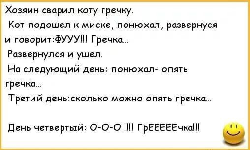 Хазяин с прил коту гречку Кот подошел мискс понюхал развернуся и говаритФУУУ Гримм Рпамрнупся и ушел На следующий день понюхпл апять гречки Третий двиьюколько можно опять гречка день четверый О О О ГрЕЕЕЕЕчкаШ