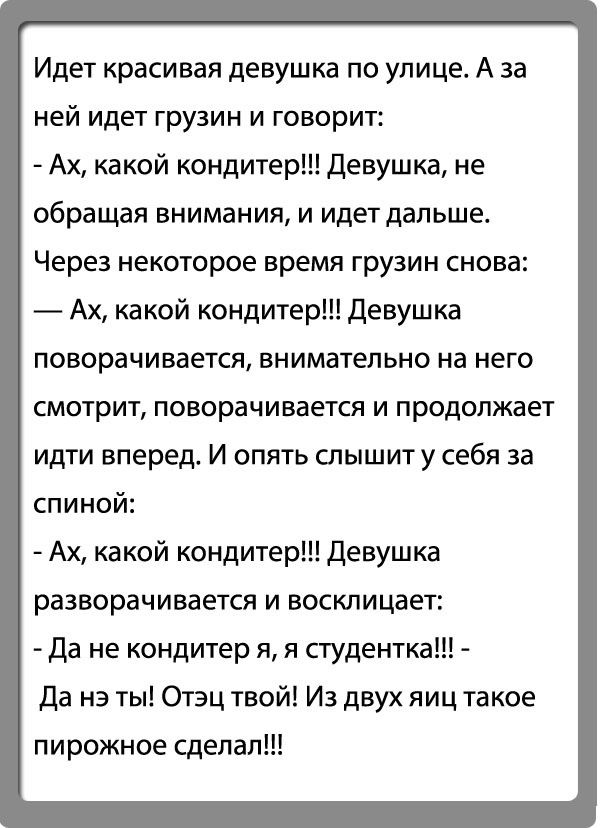 Идет красивая девушка по улице А за ней идет грузин и говорит Ах какой кондитер девушка не обращая внимания и идет дальше Через некоторое время грузин снова Ах какой кондитер Девушка поворачивается внимательно на него смотрит повера чи вается и п родопжает идти вперед И опять спышит у себя за спиной Ах какой кондитер Девушка разворачивается и восклицает Да не кондитер я я студентка да на ты Отэц т