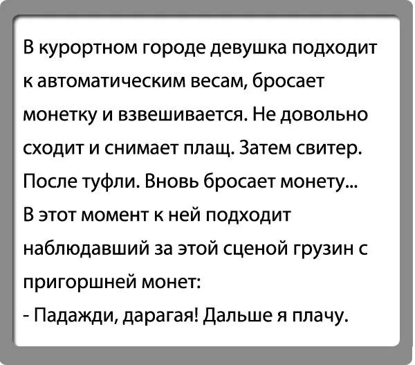 В курортном городе девушка подходит к автоматическим весам бросает монетку и взвешивается Не довольно сходит и снимает плащ Затем свитер После туфли Вновь бросает монету В этот момент к ней подходит наблюдавший за этой сценой грузин с пригоршней монет Падажди дарагая дальше я плачу