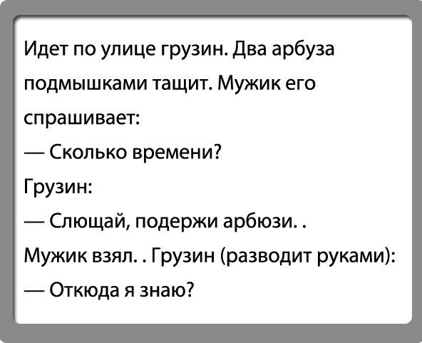 Идет по улице грузин два арбуза подмышками тащит Мужик его спрашивает Сколько времени Грузин Слющай подержи арбюзи Мужик взял Грузин разводит руками Откюда я знаю