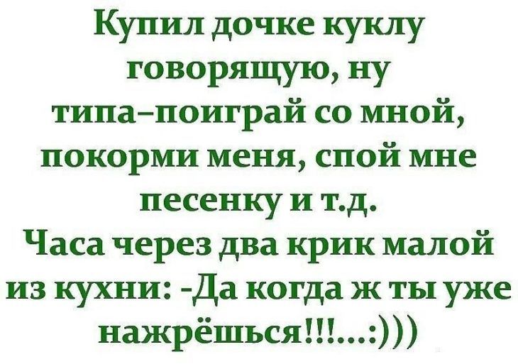 Купил дочке куклу говорящую ну типапоиграй со мной покорми меня спой мне песенку и тд Часа через два крик малой из кухни Да когда ж ты уже нажрёшься