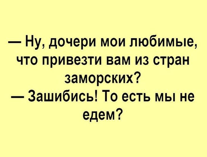 НУ дочери мои любимые что привезти вам из стран заморских Зашибись То есть мы не едем