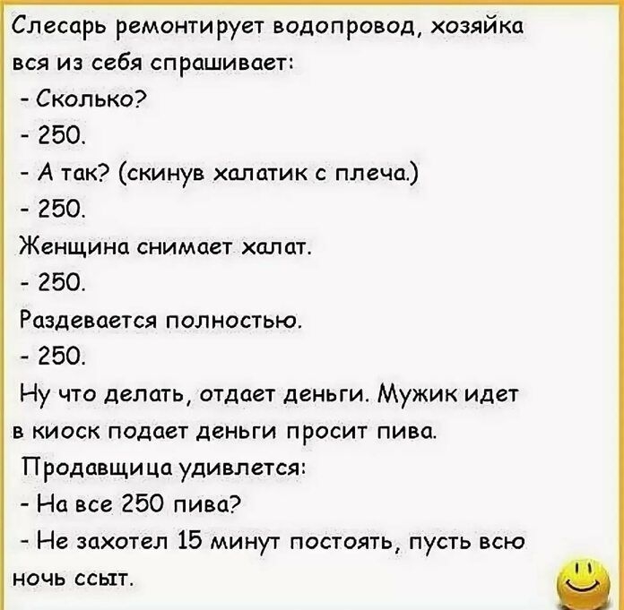 Слесарь ремонтирует водопровод хозяйка пся и себя спрашивает Сколько 250 А так скинув плцтик плеча 250 Женщинц снимает хплцт 250 Раздеваегся попностью 250 Ну что делать отдаст деньги Мужик иде киоск подает деньги просит пива Продавщица удивлггсд На все 250 пива Не захотел 15 мину7 постоять пусть всю ночь ссыт