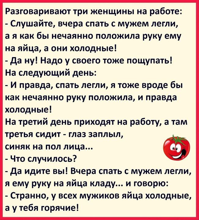 РЗЗГВВЗПИВЗЮГ три женщины На работе Слушайте вчера спать с мужем легли в я как бы нечаянно положила руку ему на яйца в они холодные да ну Надо у своего тоже пощупать На следующий день И правда спать легли я тоже вроде бы как НЕЧЭЯИНБ руку ПОЛОЖИЛВ И правда холодные На третий день приходят на работу а там трегья СИДИТ Глаз ЗЗПЛЫЛ СИНЯК на ПО лица Что случилось да идиге вы Вчера спать с мужем легли 