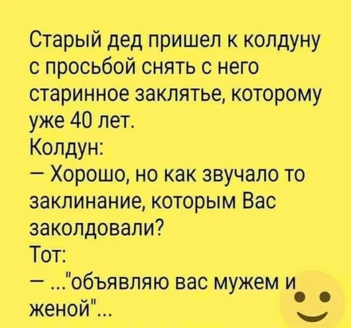 Старый дед пришел к копдуну с просьбой снять с него старинное заклятье которому уже 40 лет Колдун Хорошо но как звучало то заклинание которым Вас ааколдовали Тот объявляю вас мужем и женой _