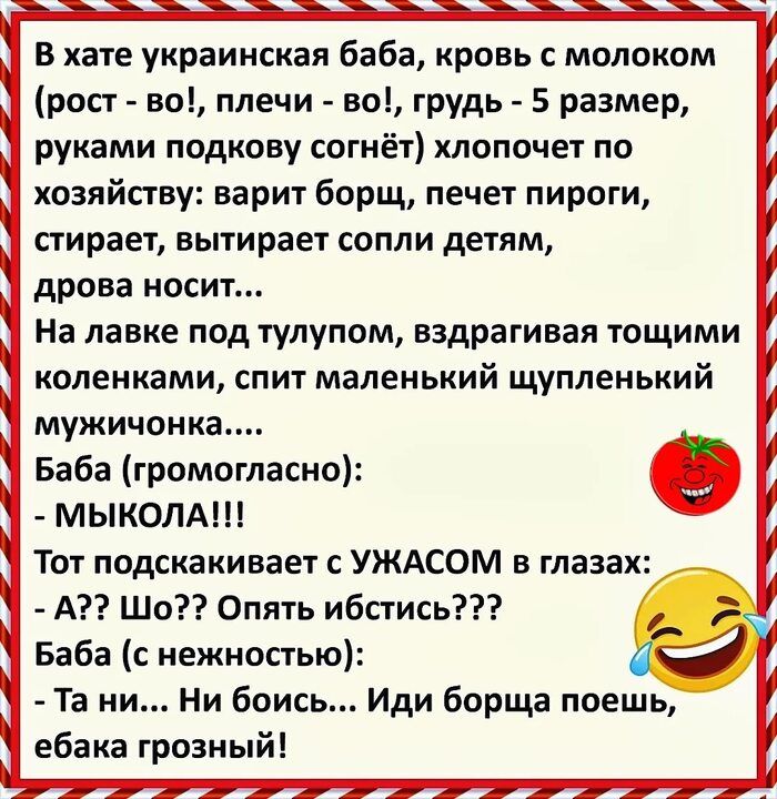 В хаге украинская баба кровь с молоком рост но плечи Ба грудь 5 размер руками подкову согнёт хлопочвг по хозяйсгву варит борщ печет пироги сжирает вытирает сопли детям дрова носит На лавке под тулупом вздрагивая гощими коленками спит маленький щуплеиький мужичонка Баба громогласно МЫКОЛА Тот подскакивает УЖАСОМ в глазах А Шо Опягь ибпись Баба с нежностью Та ни Ни боись Иди борща поешь ебака грозны
