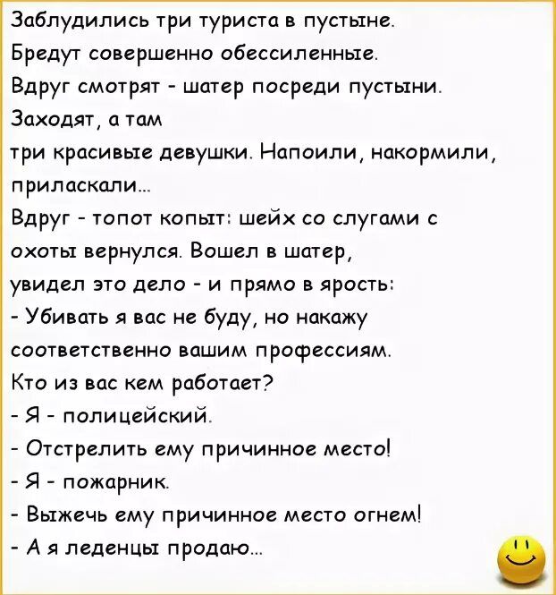 Заблудились три турист пустыне Брвдут совершенно обессиленные Вдруг смотрят шшвр посреди пупыни Заходят о там прилосколи Вдруг топот копыт шейх со слугами охоты вернулся Вошел шр увидел это дело и прямо в ярость Убиншь я вас не буду но покажу соответст ент нашим профессиям Кто и мс м работает Я А полицейский оить ему причинное местоі Я пожарник Выжечь ему причинно место огнвмі А леденцы продаю кра