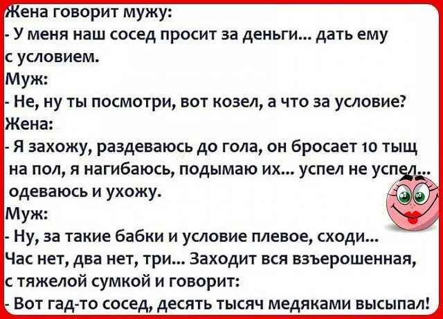 ева говорит мужу У меня наш сосед просит за деньги дать ему Не ну ты покмшри вы козел а что за условие Жен Я Захожу раздевать до гола ои бросает ю тыщ на под нагибаюсь подымаю их успел не усп одеваюсь и ухожу Муж Ну за такие бабки и условие плевое ходи Час иет два нет три Заходит вся взъерошенная тяжелой сумкой и говорит ВОТ гад то СОСЕД ДЕСЯТЬ ТЫСЯЧ МЕДЯКЗМИ ВЫСЫПЗЛ