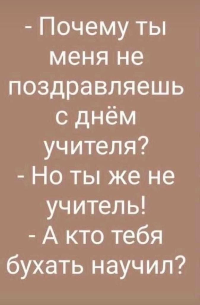 Почему ты меня не поздравляешь с днём учителя Но ты же не учитель А кто тебя бухать научил