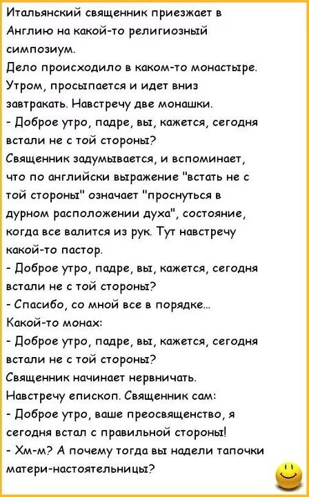 Итальянский священник приезжает в Англию на какой то религиозный симпозиум депо происходило каким та монастыре Утром просыпается и идет вни завтракать Навстречу две монашки доброе утро падре вы кажется сегодня встали не той стороны Священник задумывается и вспоминает что по английски выражение встать не с той стороны означает проснуться в дурном расположении духп состояния когда исе палится и рук 