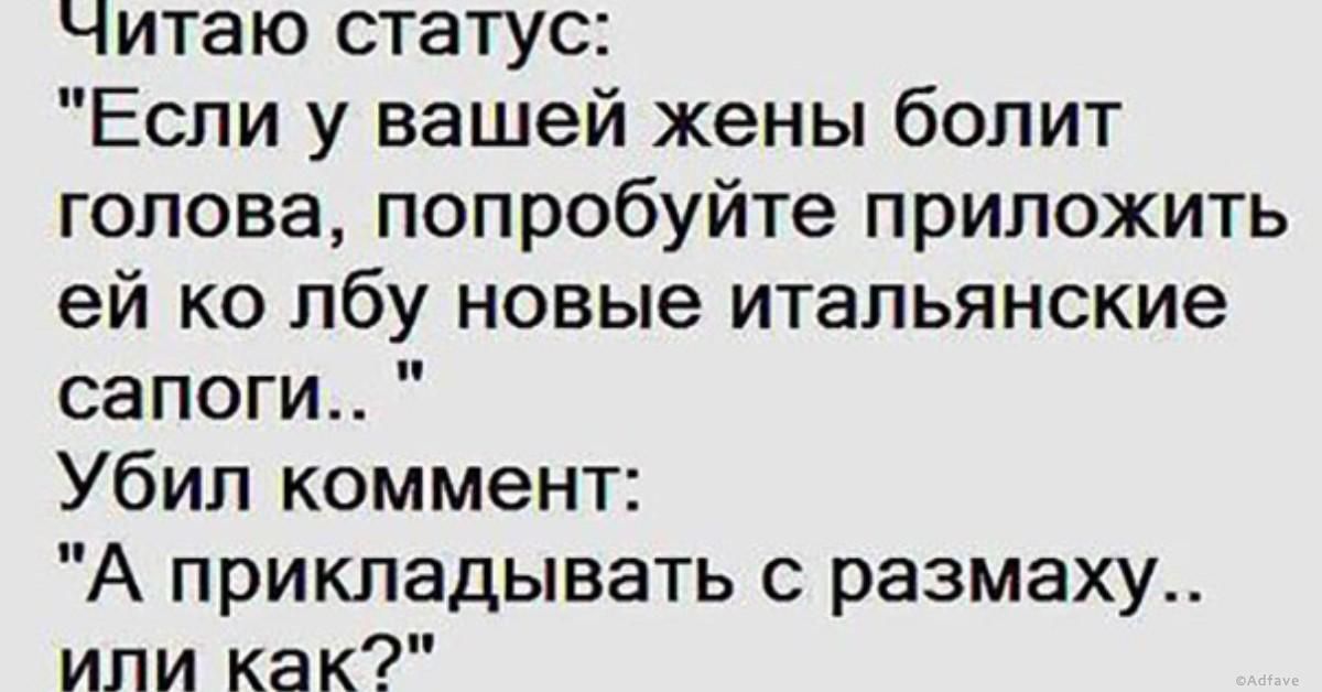 Читаю статус Если у вашей жены болит голова попробуйте приложить ей ко лбу новые итальянские сапоги Убил коммент А прикладывать с размаху или как