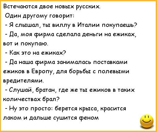 Всичаются двое новых русских Один дРУгому творит спышцп ты виллу в Италии покупаешь Пп моя Фирма спалила деньги но никак вот и пикуппю Как эш на ежиких дп иш фирма занималась поставками ежики Европу для борьбы полевыми вредителями Слушай брати где же ты ежикав в таких количествах Брал Ну это просто берется крыса красится лаком и дальше сушится феном