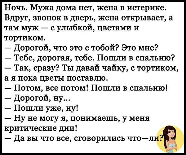 Ночь Мужа дома нет жена в истерике Вдруг звонок в дверь жена открывает в там муж с улыбкой цветами и тпртиком Дорогой что это с тобой Это мне Тебе дорогая тебе Пошли в спальню Так сразу Ты давай чайку тортиком а я пока цветы поставлю Потом все потом Пошли в спальню Дорогой ну Пошли уже пу Ну не могу я понимаешь у меня критические дни Да вы что все сговорились чтол