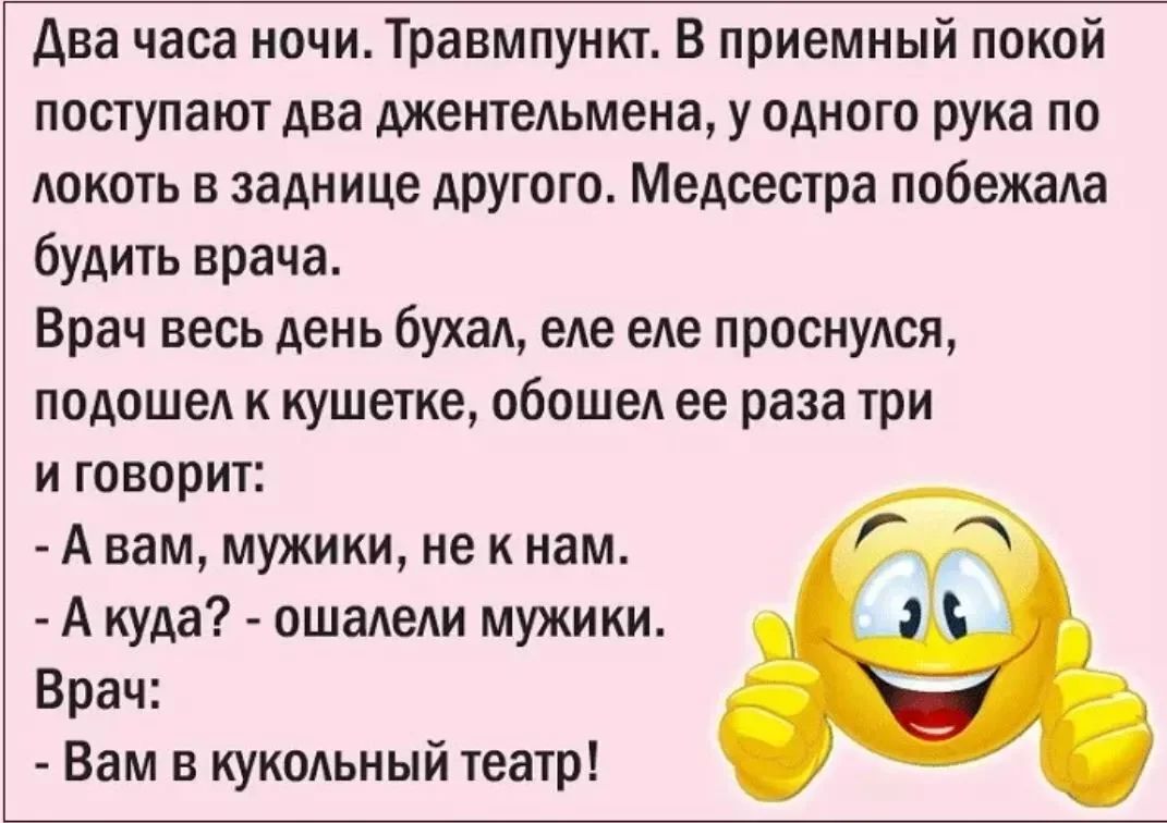 два часа ночи Травмпункт В приемный покои поступают два джентекьмена у одного рука по локоть в заднице другого Медсестра побежала будить врача Врач весь день бука еле еде просиукся подошел к кушетке обошел ее раза три и говорит А вам мужики не к нам А кудз ошатем мужики Врач Вам в кукольный театр