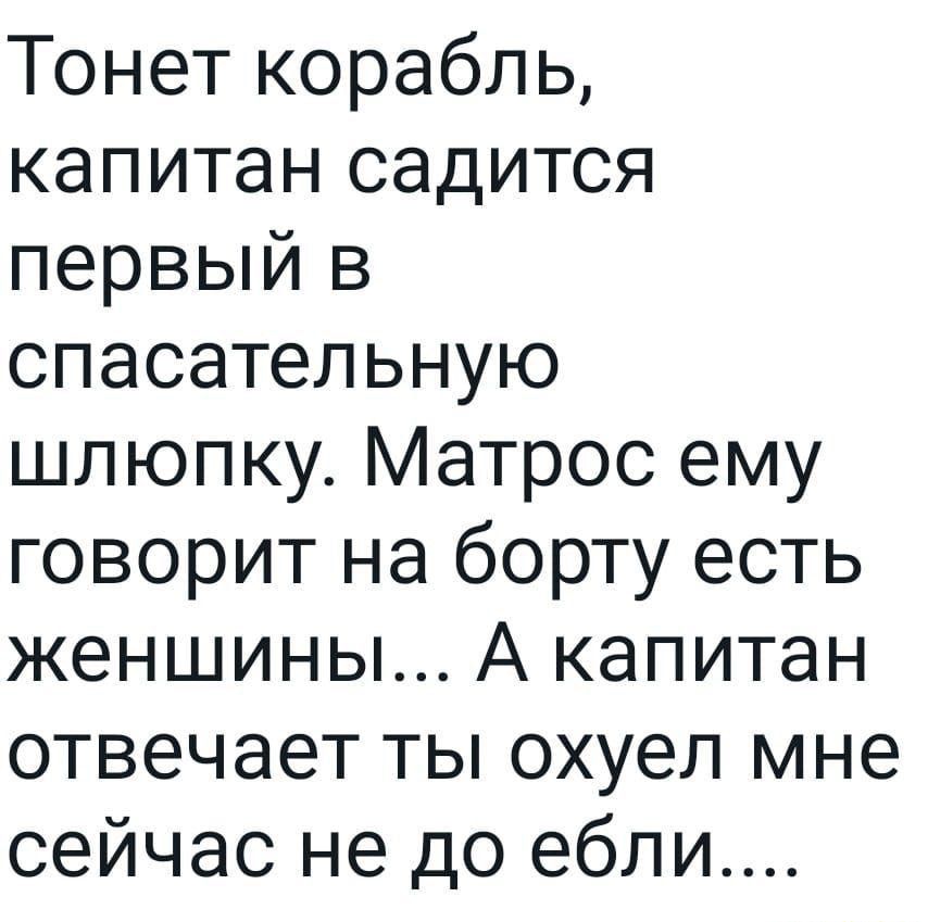 Тонет корабль капитан садится первый в спасательную шлюпку Матрос ему говорит на борту есть женшины А капитан отвечает ты охуеп мне сейчас не до ебли