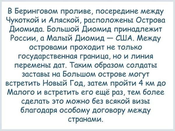 В Беринговом проливе посередине между Чукоткой и Алнской расположены Острова диомида Большой диомид принадлежит России 0 Малый диомид США Между островами проходит не только государственная граница но и линия перемены дат Таким образом солдаты заставы на Большом острове могут встретить Новый Год затем пройти 4 м до Малого и встретить его ещё раз тем более Сделать это можно без всякой визы благодаря