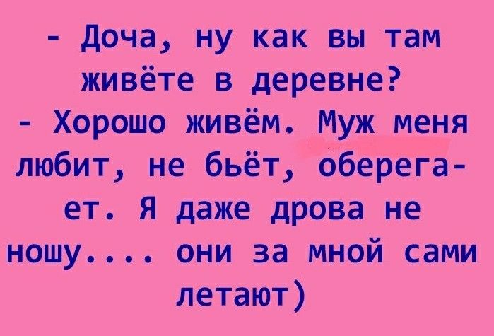 доча ну как вы там живёте в деревне Хорошо живём Муж меня любит не бьёт оберёга ет Я даже дрова не ношу они за мной сами летают