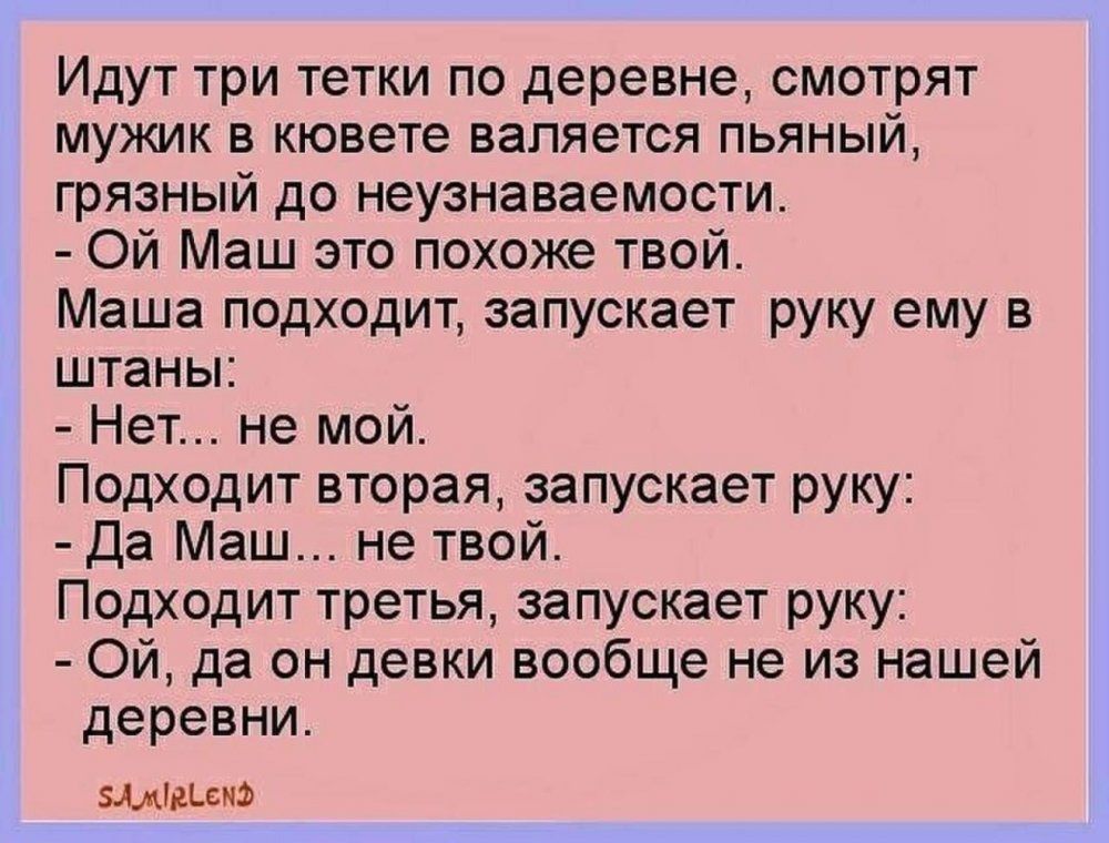 Идут три тетки по деревне смотрят мужик в кювете валяется пьяный грязный до неузнаваемости Ой Маш это похоже твой Маша подходит запускает руку ему в штаны Нет не мой Подходит вторая запускает руку да Маш не твой Подходит третья запускает руку Ой да он девки вообще не из нашей деревни зшшиэ