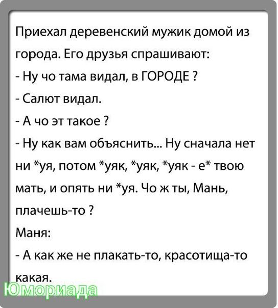 Приехал деревенский мужик домой из города Его друзья спрашивают Ну чо тама видал в ГОРОДЕ Салют видал А че эт такое Ну как вам объяснить Ну сначала нет ни уя потом уяк уя уяк е твою мать и опять ни уя Чо ж ты Мань плачешьто Маня А как же не ппакэть то красотища то