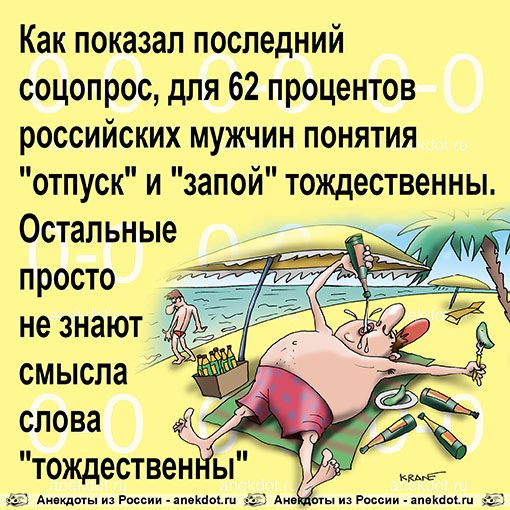 Как показал последний соцопрос для 62 процентов российских мужчин понятия отпуск и запой тождественны Остальные просто мгжии мш м ыншРмии ямтыт