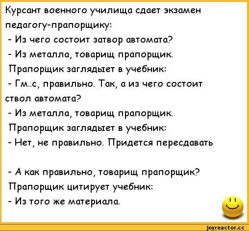 Курсант военного училища сдает экзамен педагогу прспорщщу И чего состоит Затвор автомата Иа металла тавприщ прапорщик Прапорщик заглядыет в учевиик Гмс правильна Так а из чета састоит ствол цвтомата И металла товарищ прапорщик Прапорщик заглядыет учебиикт Нет правильна Придется пересдать А как правильно тиварищ прапорщик Прппарщик цитирует учебник и того же материала