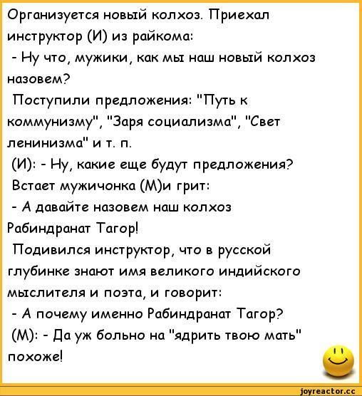 Организуется новый колхоз Приехал инструктор И из райкома Ну что мужики как мы наш новый колхоз назовем Поступили предложения Путь к коммунизму Заря социапизмп с ленинизмц и т п И Ну какие еще будут предложения в мужичонка Ми грит А давайте назовем наш колхоз Рабиндранат Тцтор Поди ился инструктор что русской глубинке знают имя великого индийского мыслителя и поэта и творит А почему именно Рабиндр