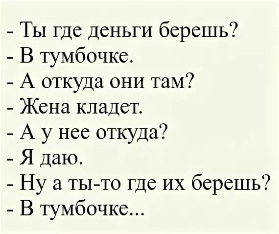 Ты где деньги берешь В тумбочке А откуда они там Жена кладет А у нее откуда Я даю Ну а ТЫ ТО Где их берешь В тумбочке