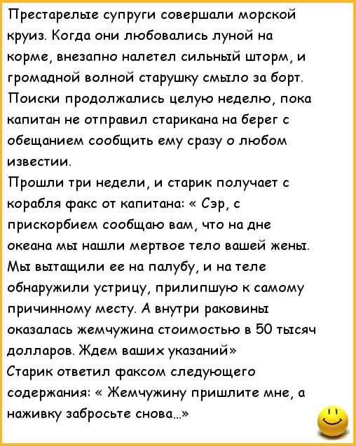 Преаарелые супруги совершали морской круиз Когда они любовались луной на корме внезапно налетел сильный шторм и громадной волной старушку смыло за борт Поиски продолжались целую неделю пока капитан на отправил парикана на берег с обещанием сообщить ему сразу о любом известии Прошли три недели и старик получает с корабля факс 01 каптанд Сэр прискорбием сообщаю вам что на дне океана мы нашли мертвое