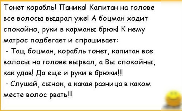 Тоны корабль Паникаі Капитан голове все волосы выдрал ужеі А боцман ходит спокойна руки в карманы брюк К нему матрос подбегает и спрашивает Тащ боцман корабль тонет капитн все волосы на гола е вырыт Вы спокойиьц Как удав Да еще и руки в Брюки Слушала сынок какая разница в каким мене вало рать