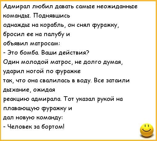 Адмирал любил давать самые неожиданные команды Поднявшись однажды на корабль он снял фуражку бросил ее не палубу и объяпил мшроспм Эго бомба Ваши действия Один молодой мпгрос не долго думая ударил ногой по Фурпжм так чт онц свалилась в воду Вс зашили дыхание ожидая реакцию адмирала Тот укдзол рукой на плавающую фуражку и дал новую команду Человек за бортом