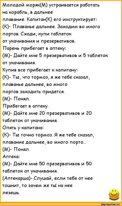 Молодой морякМ устраивается работать на корабль в дальнее плавание КапитанК его ииструктирует К Плананье дальнее Заходим на мнпго портив Сходи купи таблеток от укачивания и презервативов Парень прибегает в аптеку М Дайте мне 5 презервати ов и 5 таблеток от укачшзания Купив все прибегает к капитану Тьд чта тормоз я же тебе сказал плаванье дальнее во много портов заходить придется М Понял Прибегает 