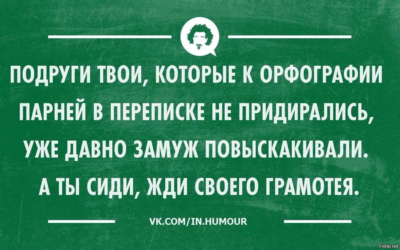 ПОДРУГИ ТВОИ КОТОРЫЕ К ОРФОГРАФИИ ПАРНЕЙ В ПЕРЕПИЕКЕ НЕ ПРИДИРАЛИСЪ УЖЕ дАВНО ЗАМУЖ ПОВЫСКАКИВАЛИ А ТЫ СИДИ ЖДИ СВОЕГО Г РАМОТЕЯ _ уклонШинник _