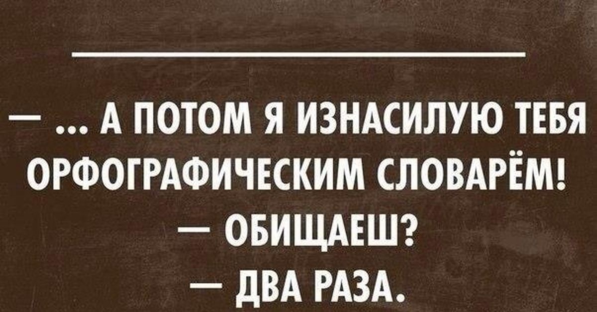 А ПОТОМ Я ИЗНАСИЛУЮ ТЕБЯ ОРФОГРАФИЧЕСКИМ СЛОВАРЁМ ОБИЩАЕШ дВА РАЗА