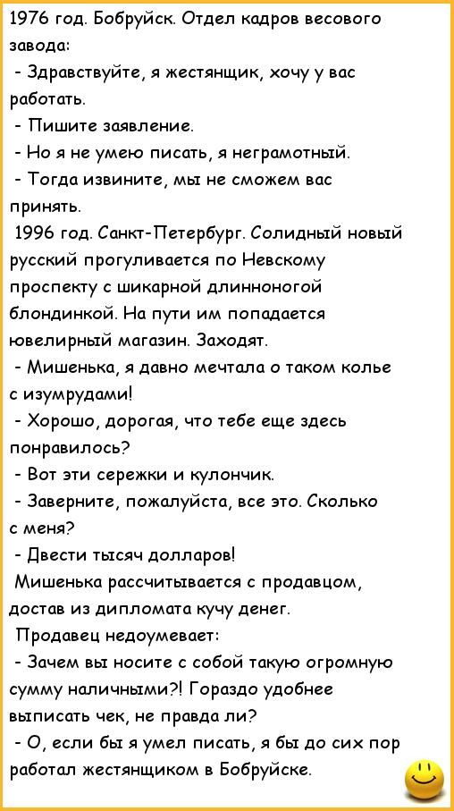 1976 год Бобруйск Отдел кадра песового завода Здравствуйте женяищик ачу у вас работать Пишите заявлении Но я не умею писать 51 неграмотный Тогда извините мы не сможем вас принять 19 год Санкт Петербург Солидный новый русский прогули дется по Невскому проспекту шикарной длинноногой Блондинкой На пути им попадается ювелирный магазин Заходят Мишенька я давно мечтала о таком колье с изумрудами Хорошо 