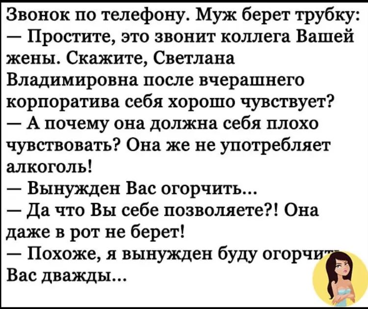 Звонок по телефону Муж берет трубку Простите это звонит коллега Вашей жены Скажите Светлана Владимировна после вчерашнего корпоратива себя хорошо чувствует А почему она должна себя плохо чувствовать Она же не употребляет алкоголь Вынужден Вас огорчить да что Вы себе позволяете Она даже в рот не берет Похоже я вынУЖДен буду огорч Вас дважды в