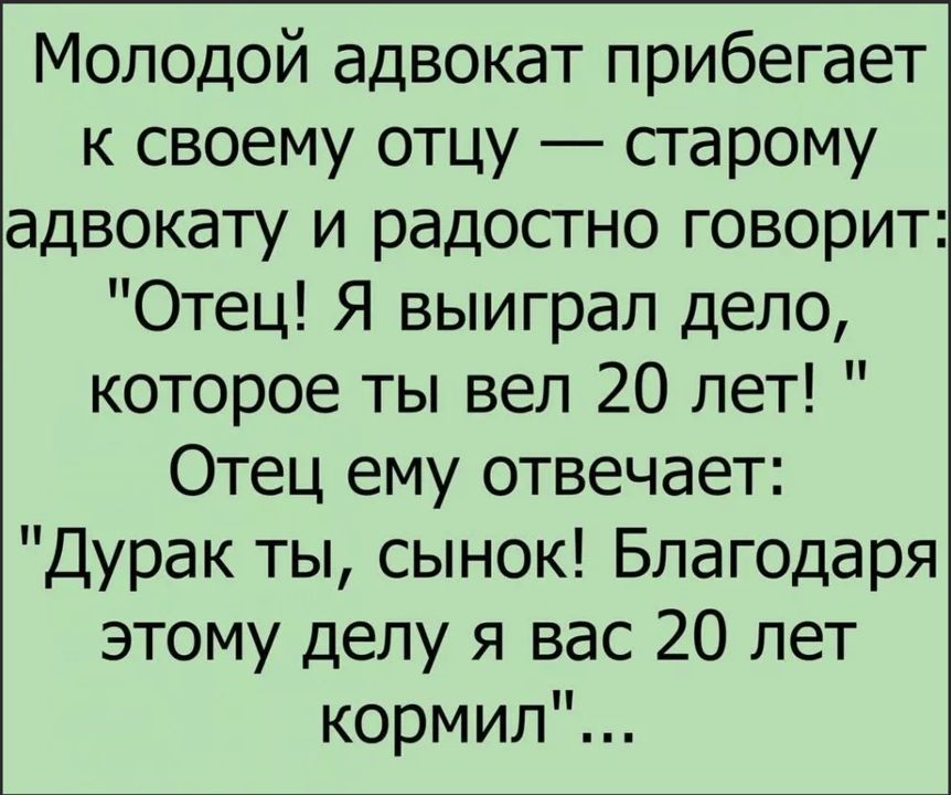 Молодой адвокат прибегает к своему отцу старому адвокату и радостно говорит Отец Я выиграл дело которое ты вел 20 лет Отец ему отвечает Дурак ты сынок Благодаря этому делу я вас 20 лет кормил