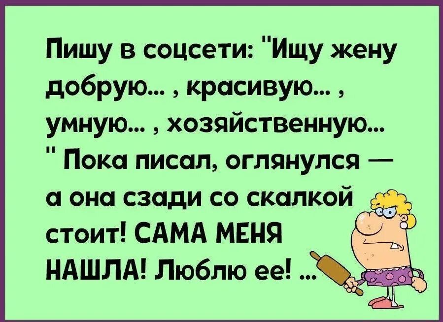 Пишу в соцсети Ищу жену добрую красивую умную хозяйственную Пока писал оглянулся а она сзади со скалкой стоит САМА МЕНЯ НАШЛА Люблю ее