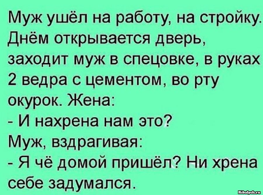 Муж ушёл на работу на стройку Днём открывается дверь заходит муж в спецовке в руках 2 ведра с цементом во рту окурок Жена И нахрена нам это Муж вздрагивая Я чё домой пришёл Ни хрена себе задумался