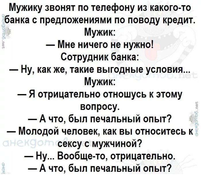 Мужику звонят по телефону из какого то банка с предложениями по поводу кредит Мужик Мне ничего не нужно Сотрудник банка Ну как же такие выгодные условия Мужик Я отрицательно отношусь к этому вопросу А что бып печальный опыт Молодой человек как вы относитесь к сексу мужчиной Ну Вообще то отрицательно А что был печальный опыт